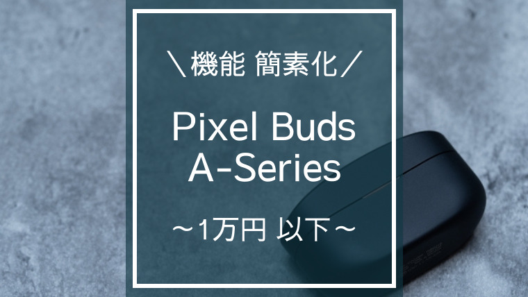 Pixel Buds Aシリーズを使ってみたけど満足度高め